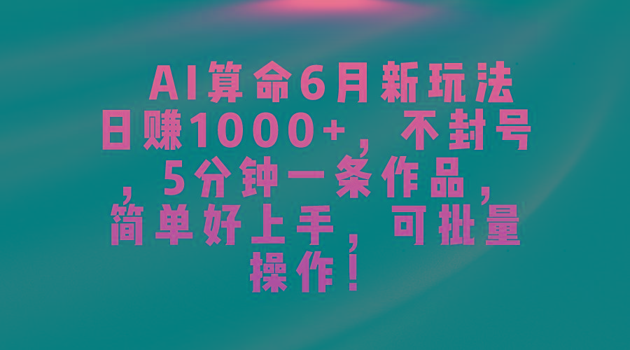 AI算命6月新玩法，日赚1000+，不封号，5分钟一条作品，简单好上手，可…-91创业项目库