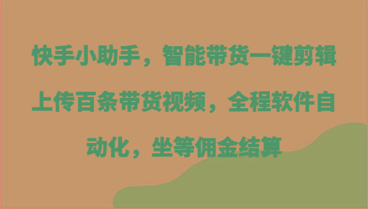 快手小助手，智能带货一键剪辑上传百条带货视频，全程软件自动化，坐等佣金结算-91创业项目库