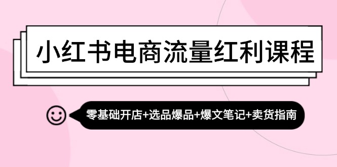 小红书电商流量红利课程：零基础开店+选品爆品+爆文笔记+卖货指南-91创业项目库