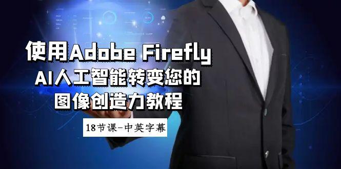 使用Adobe Firefly AI人工智能转变您的图像创造力教程-18节课-中英字幕-91创业项目库