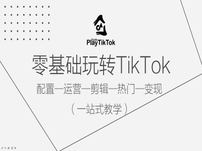 零基础玩转TikTok，配置一运营一剪辑一热门一变现，一站式教学-91创业项目库