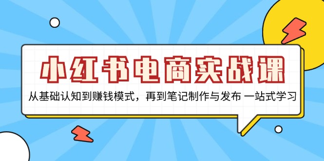 小红书电商实战课，从基础认知到赚钱模式，再到笔记制作与发布 一站式学习-91创业项目库