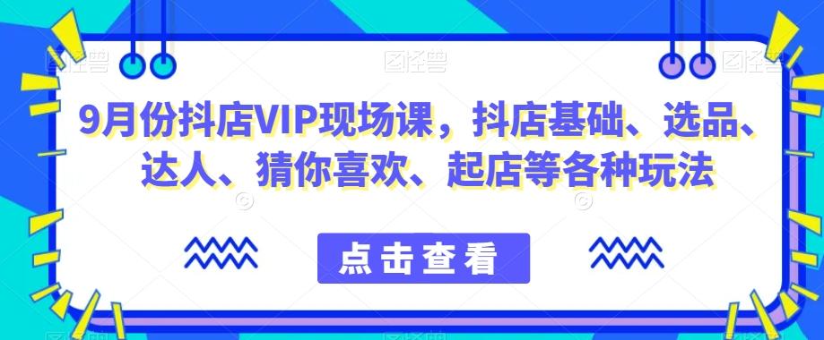 9月份抖店VIP现场课，抖音小店基础、选品、达人、猜你喜欢、起店等各种玩法-91创业项目库