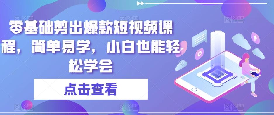 零基础剪出爆款短视频课程，简单易学，小白也能轻松学会-91创业项目库