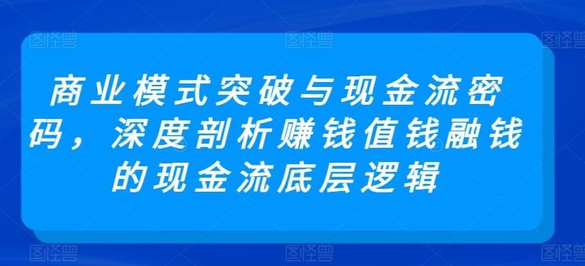 商业模式突破与现金流密码,深度剖析赚钱值钱融钱的现金流底层逻辑