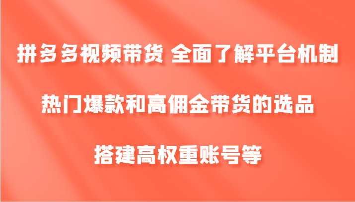 拼多多视频带货 全面了解平台机制、热门爆款和高佣金带货的选品，搭建高权重账号等-91创业项目库