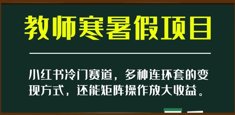 小红书冷门赛道，教师寒暑假项目，多种连环套的变现方式，还能矩阵操作放大收益【揭秘】-91创业项目库