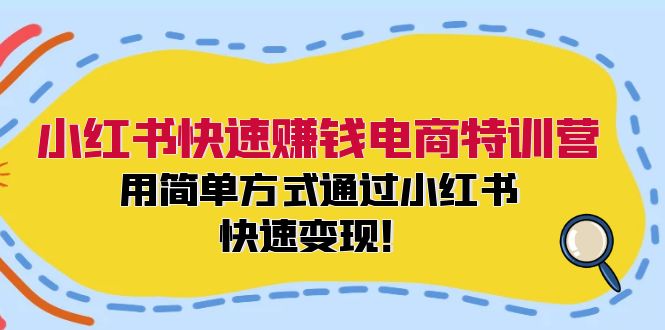 小红书快速赚钱电商特训营：用简单方式通过小红书快速变现！-91创业项目库