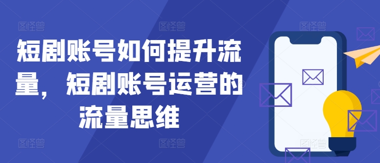 短剧账号如何提升流量，短剧账号运营的流量思维-91创业项目库