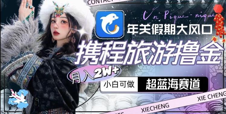 年关假期大风口，携程旅游撸金，超蓝海赛道,月入2w+【揭秘】-91创业项目库