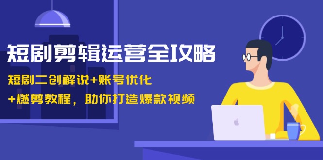短剧剪辑运营全攻略：短剧二创解说+账号优化+燃剪教程，助你打造爆款视频-91创业项目库