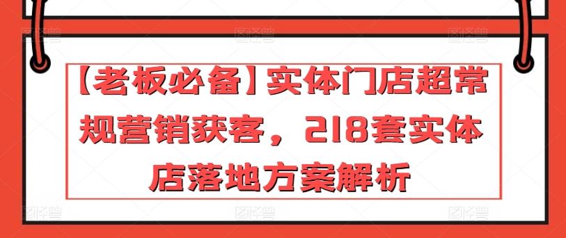 【老板必备】实体门店超常规营销获客，218套实体店落地方案解析-91创业项目库