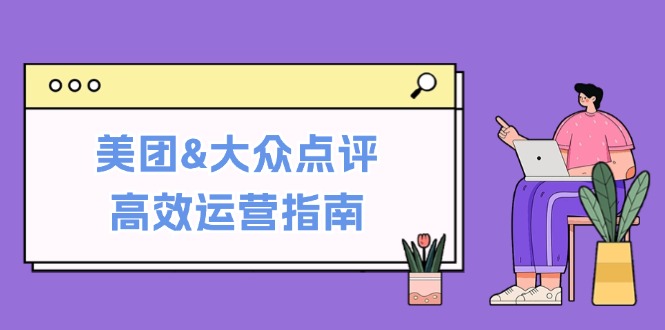 美团&大众点评高效运营指南：从平台基础认知到提升销量的实用操作技巧-91创业项目库