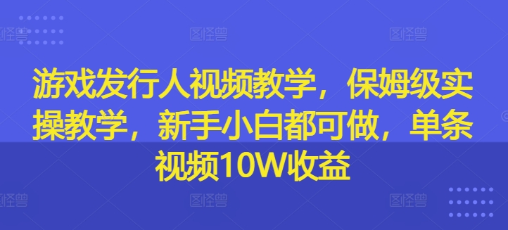 游戏发行人视频教学，保姆级实操教学，新手小白都可做，单条视频10W收益-91创业项目库