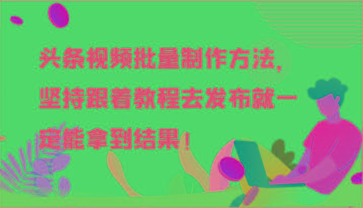 头条视频批量制作方法，坚持跟着教程去发布就一定能拿到结果！-91创业项目库