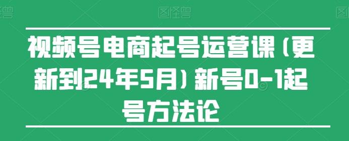 视频号电商起号运营课(更新24年7月)新号0-1起号方法论-91创业项目库