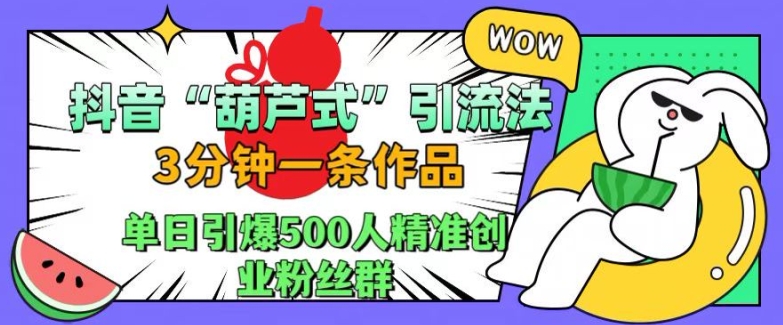 抖音葫芦式引流法，三分钟一条作品，单日引爆抖音500人精准创业粉丝群【揭秘】-91创业项目库
