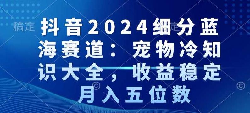抖音2024细分蓝海赛道：宠物冷知识大全，收益稳定，月入五位数【揭秘】-91创业项目库