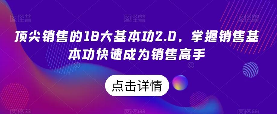 顶尖销售的18大基本功2.0，掌握销售基本功快速成为销售高手-91创业项目库