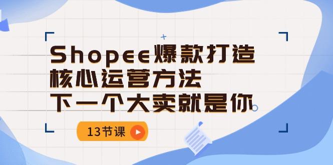 Shopee-爆款打造核心运营方法，下一个大卖就是你(13节课-91创业项目库