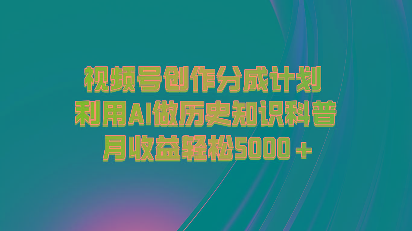 视频号创作分成计划 利用AI做历史知识科普 月收益轻松5000+-91创业项目库