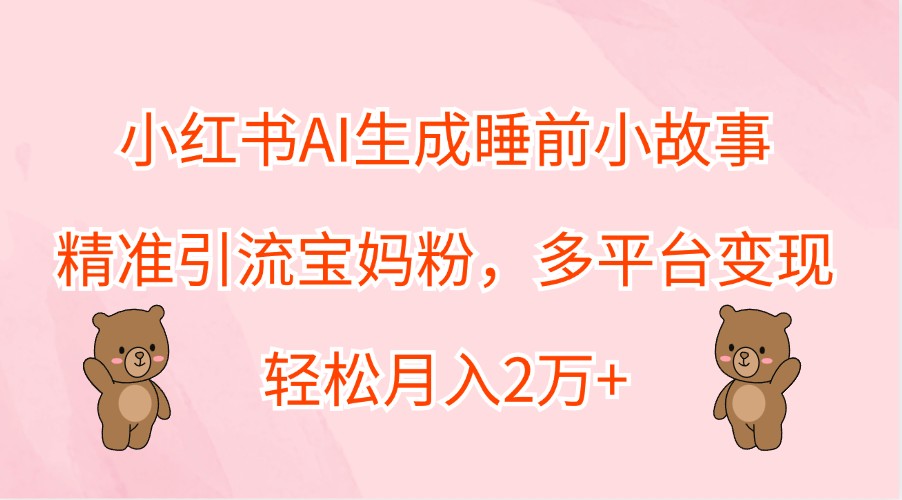 小红书AI生成睡前小故事,精准引流宝妈粉,多平台变现,轻松月入2万+-91创业项目库