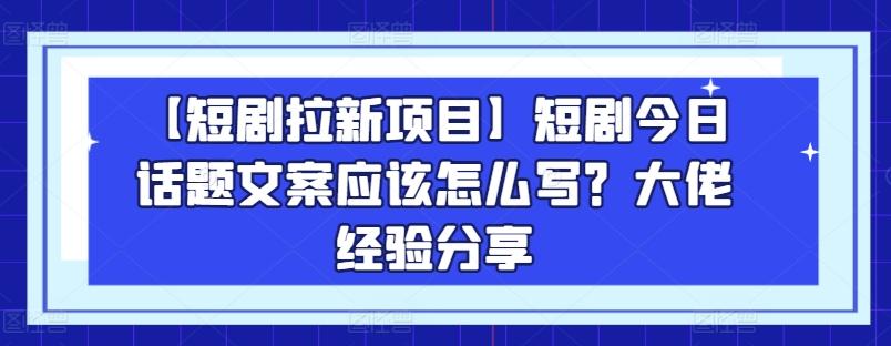 【短剧拉新项目】短剧今日话题文案应该怎么写？大佬经验分享-91创业项目库