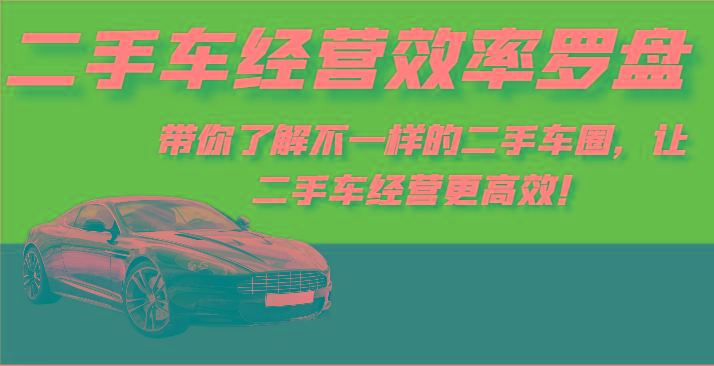 二手车经营效率罗盘-带你了解不一样的二手车圈，让二手车经营更高效！-91创业项目库