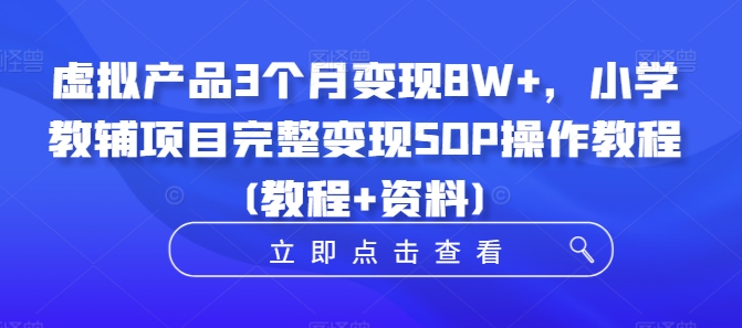虚拟产品3个月变现8W+，小学教辅项目完整变现SOP操作教程(教程+资料)-91创业项目库
