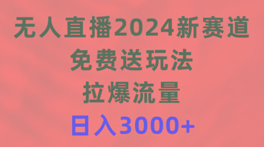 (9496期)无人直播2024新赛道，免费送玩法，拉爆流量，日入3000+-91创业项目库
