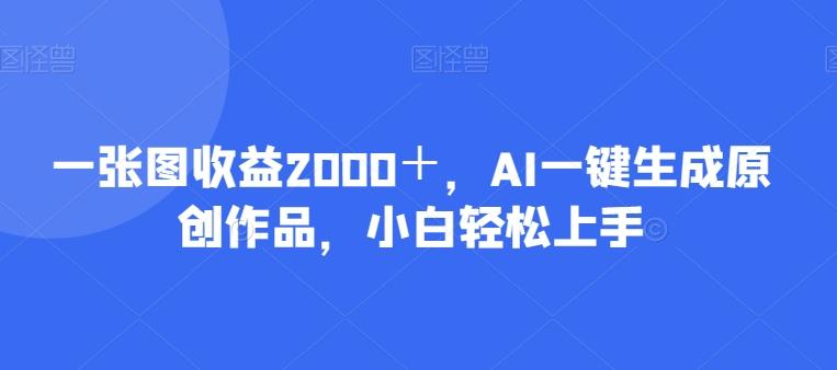一张图收益2000＋，AI一键生成原创作品，小白轻松上手-91创业项目库