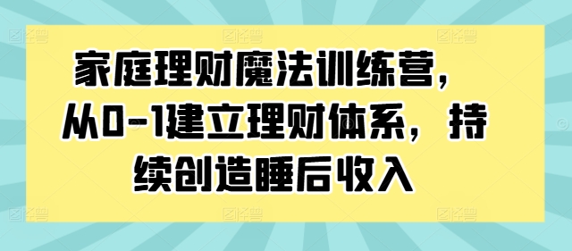 家庭理财魔法训练营，从0-1建立理财体系，持续创造睡后收入-91创业项目库