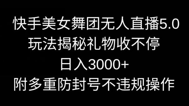 快手美女舞团无人直播5.0玩法，礼物收不停，日入3000+，内附多重防封号不违规操作【揭秘】-91创业项目库