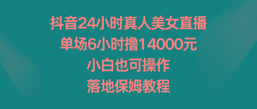 抖音24小时真人美女直播，单场6小时撸14000元，小白也可操作，落地保姆教程-91创业项目库