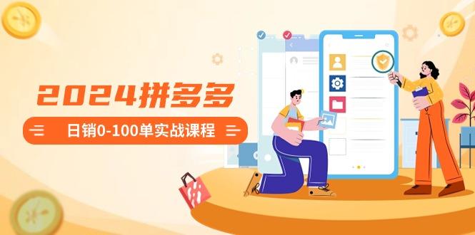 2024拼多多日销0-100单实战课程：新手注册开店到日销100单整套流程-91创业项目库