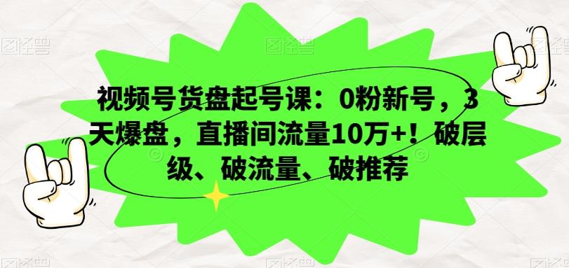 视频号货盘起号课：0粉新号，3天爆盘，直播间流量10万+！破层级、破流量、破推荐-91创业项目库