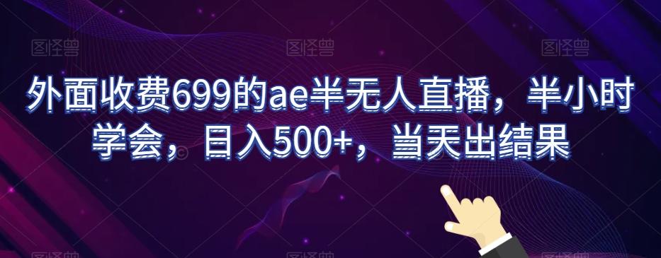 外面收费699的ae半无人直播，半小时学会，日入500+，当天出结果【揭秘】-91创业项目库