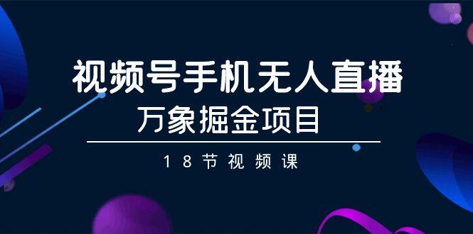 视频号手机无人直播-万象掘金项目(18节视频课)-91创业项目库