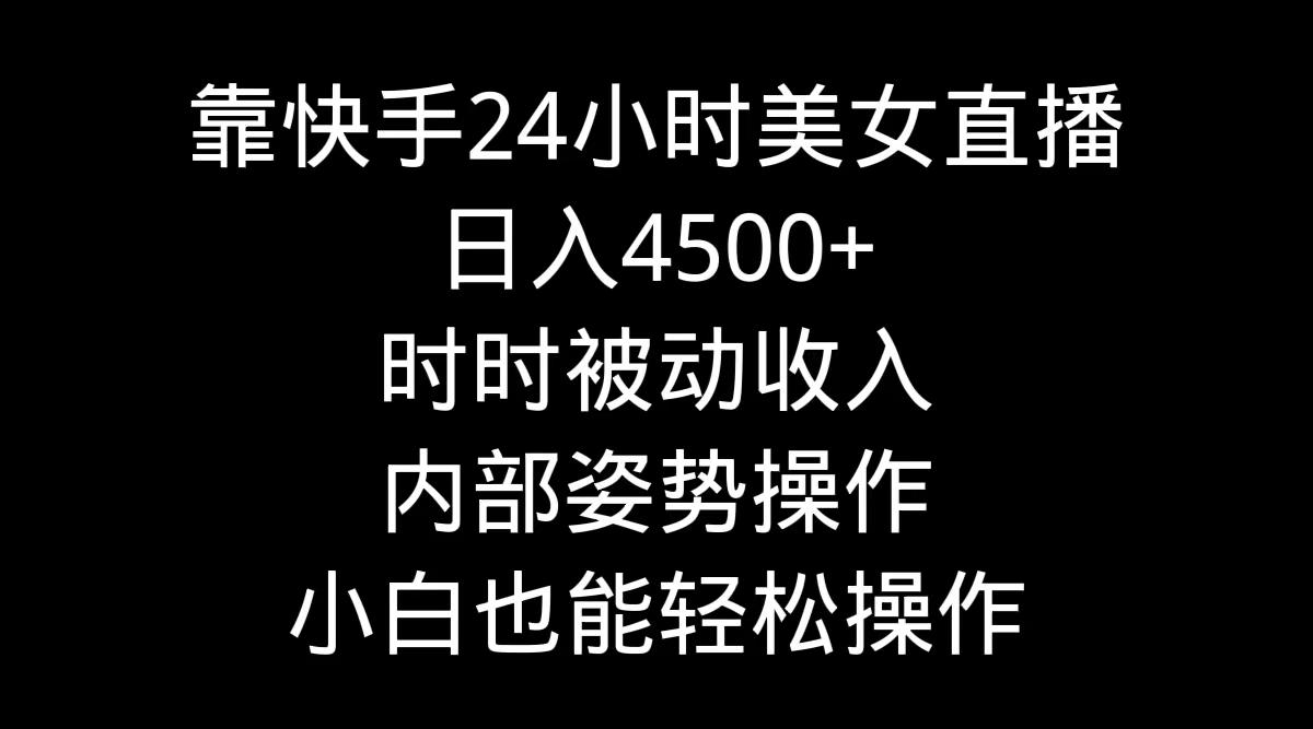 靠快手美女24小时直播，日入4500+，时时被动收入，内部姿势操作，小白也…-91创业项目库