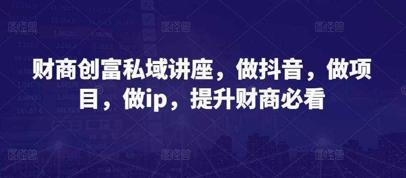 财商创富私域讲座，做抖音，做项目，做ip，提升财商必看-91创业项目库