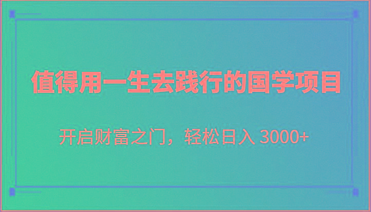 值得用一生去践行的国学项目,开启财富之门,轻松日入 3000+-91创业项目库