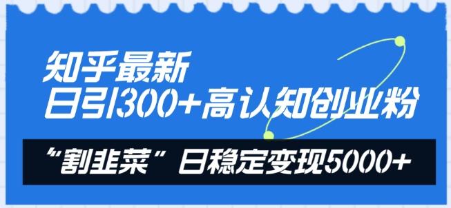 知乎最新日引300+高认知创业粉，“割韭菜”日稳定变现5000+【揭秘】-91创业项目库