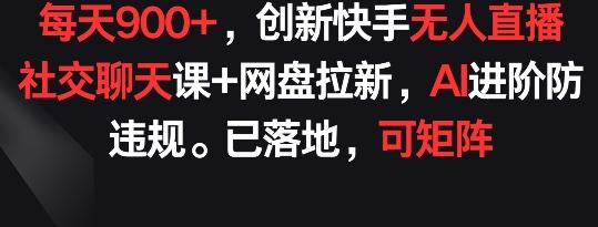 每天900+，创新快手无人直播社交聊天课+网盘拉新，AI进阶防违规 已落地 可矩阵【揭秘】-91创业项目库