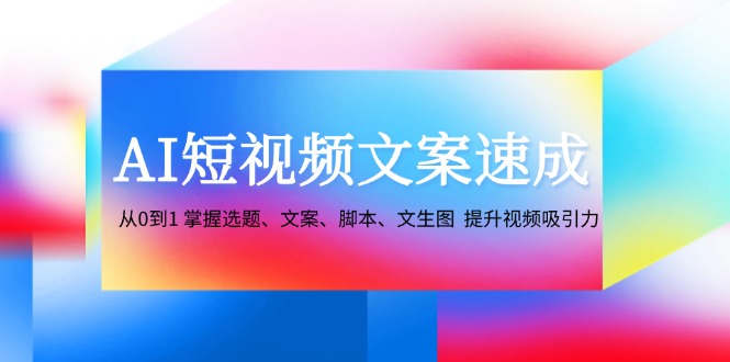 AI短视频文案速成：从0到1 掌握选题、文案、脚本、文生图 提升视频吸引力-91创业项目库