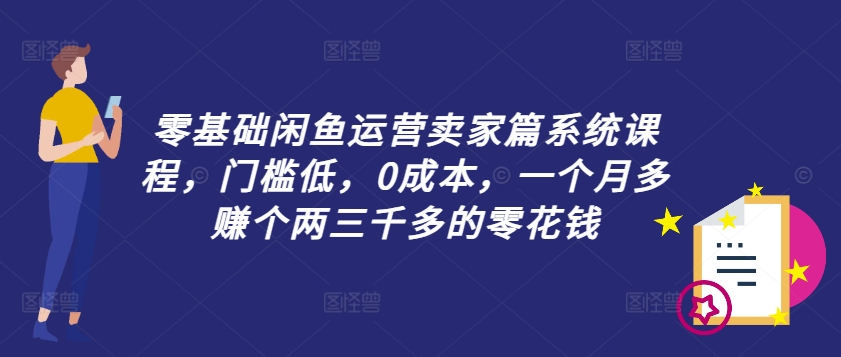 零基础闲鱼运营卖家篇系统课程，门槛低，0成本，一个月多赚个两三千多的零花钱-91创业项目库