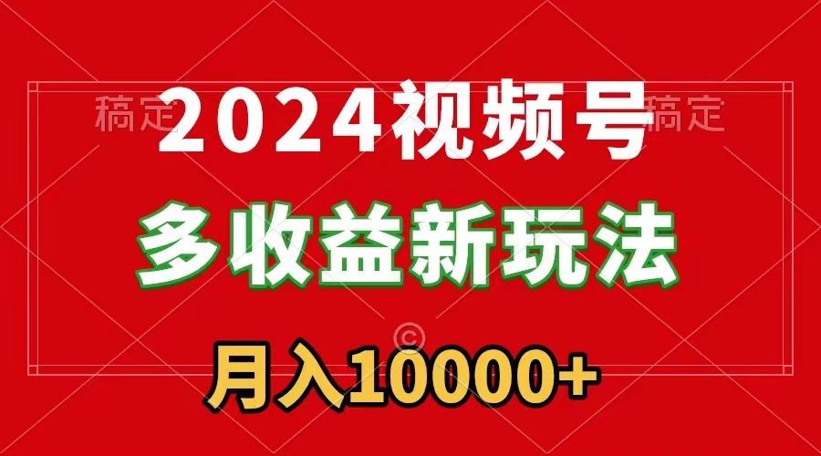 2024视频号多收益新玩法，每天5分钟，月入1w+，新手小白都能简单上手-91创业项目库