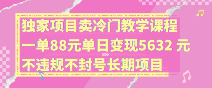 独家项目卖冷门教学课程一单88元单日变现5632元违规不封号长期项目【揭秘】-91创业项目库