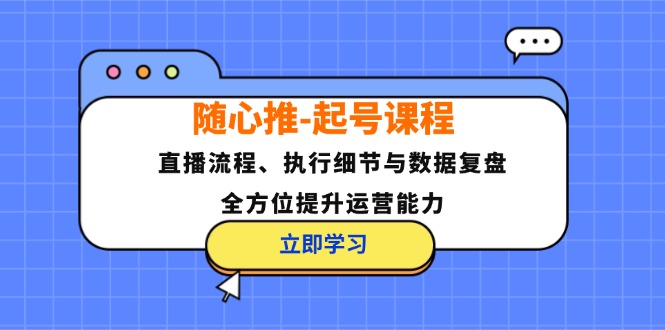 随心推-起号课程：直播流程、执行细节与数据复盘，全方位提升运营能力-91创业项目库