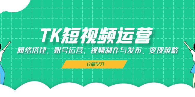 TK短视频运营：网络搭建、账号运营、视频制作与发布、变现策略-91创业项目库