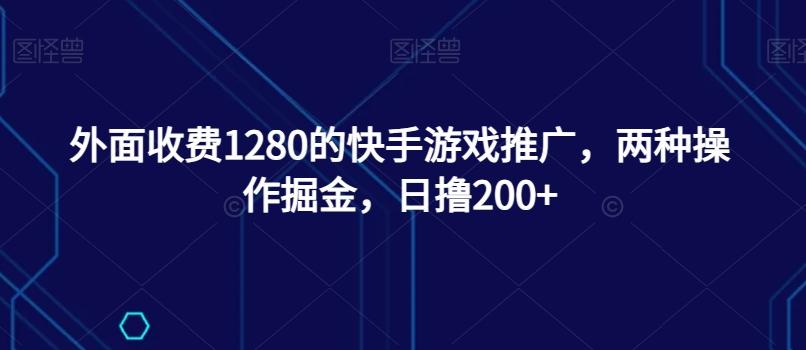 外面收费1280的快手游戏推广，两种操作掘金，日撸200+-91创业项目库
